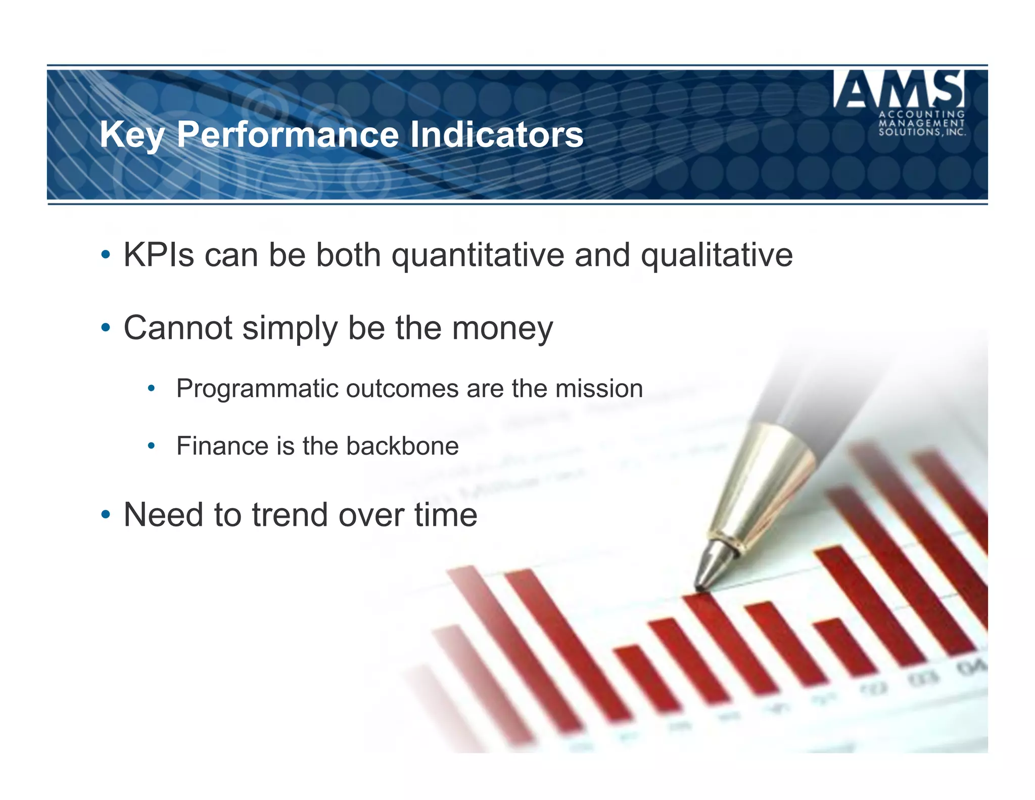 Key Performance Indicators


•  KPIs can be both quantitative and qualitative

•  Cannot simply be the money
   •  Programmatic outcomes are the mission

   •  Finance is the backbone

•  Need to trend over time
 