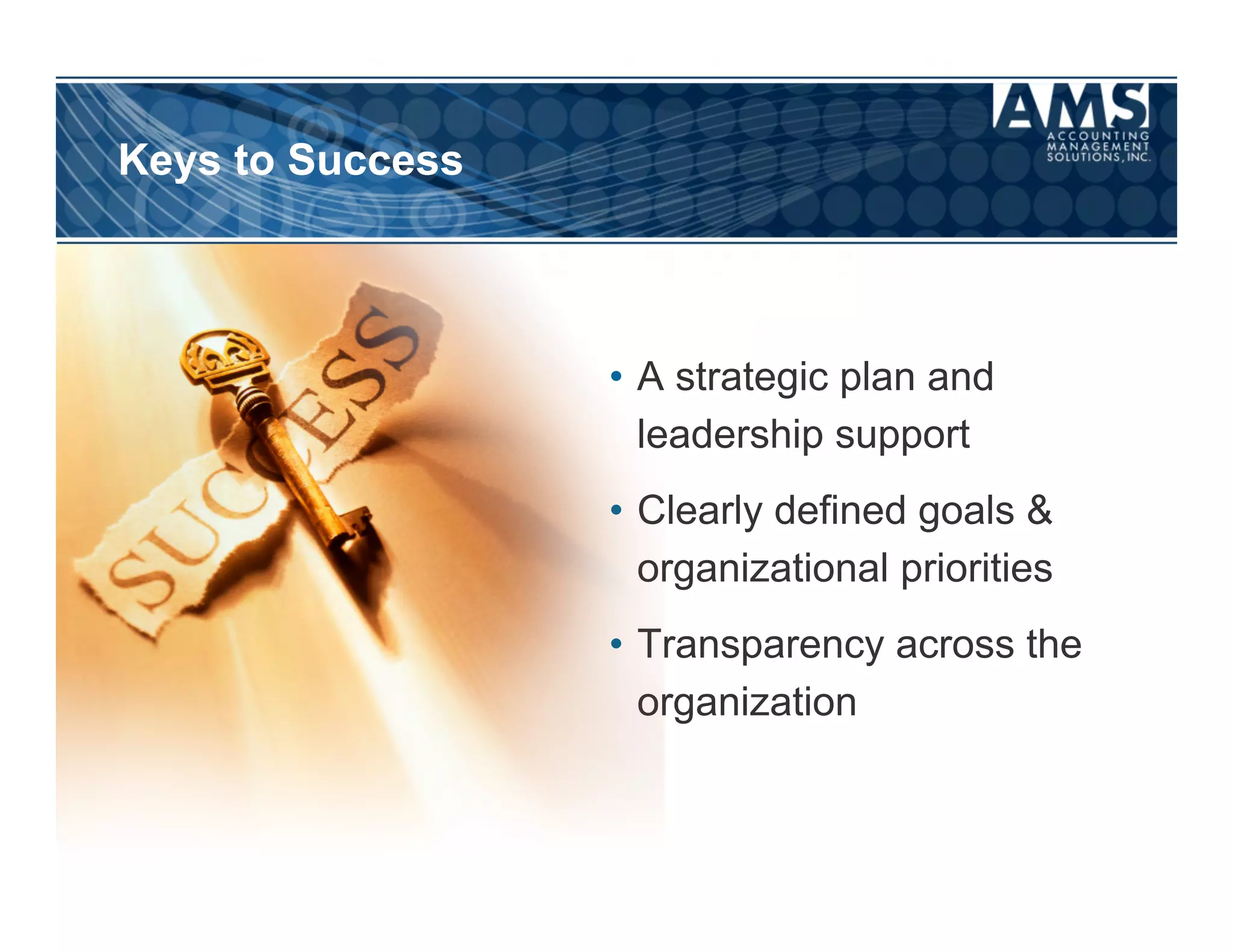 Keys to Success



                  •  A strategic plan and
                     leadership support
                  •  Clearly defined goals &
                     organizational priorities
                  •  Transparency across the
                     organization
 