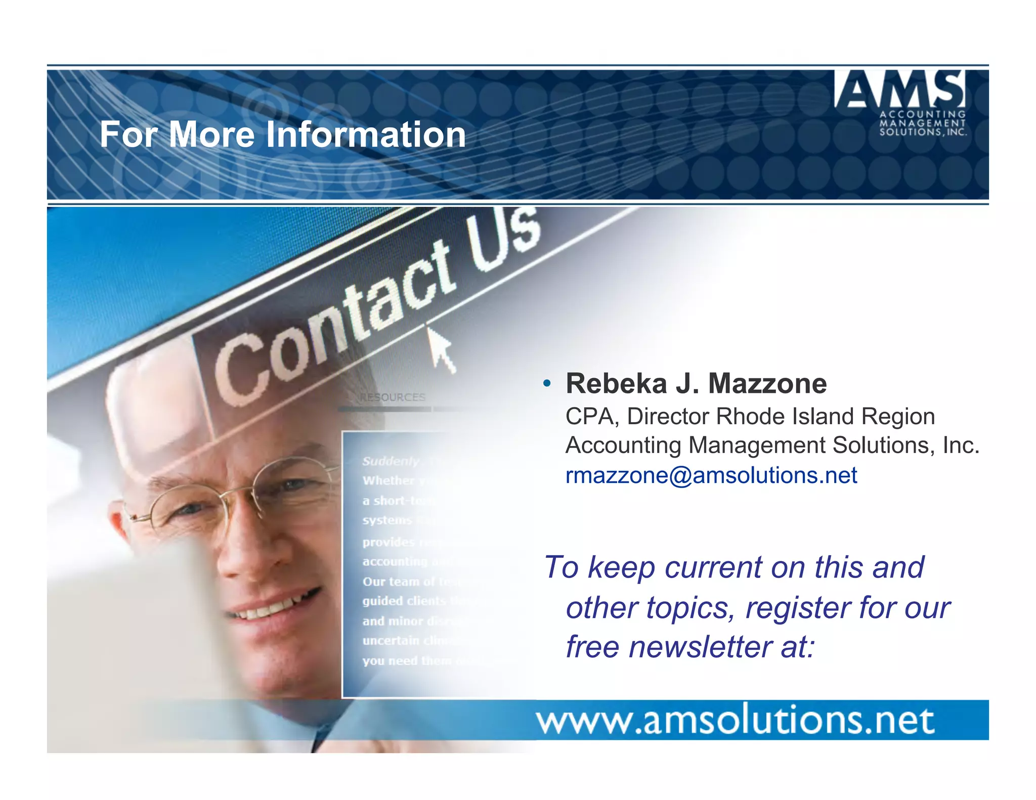 For More Information




                       •  Rebeka J. Mazzone
                        CPA, Director Rhode Island Region
                        Accounting Management Solutions, Inc.
                        rmazzone@amsolutions.net



                       To keep current on this and
                        other topics, register for our
                        free newsletter at:
 