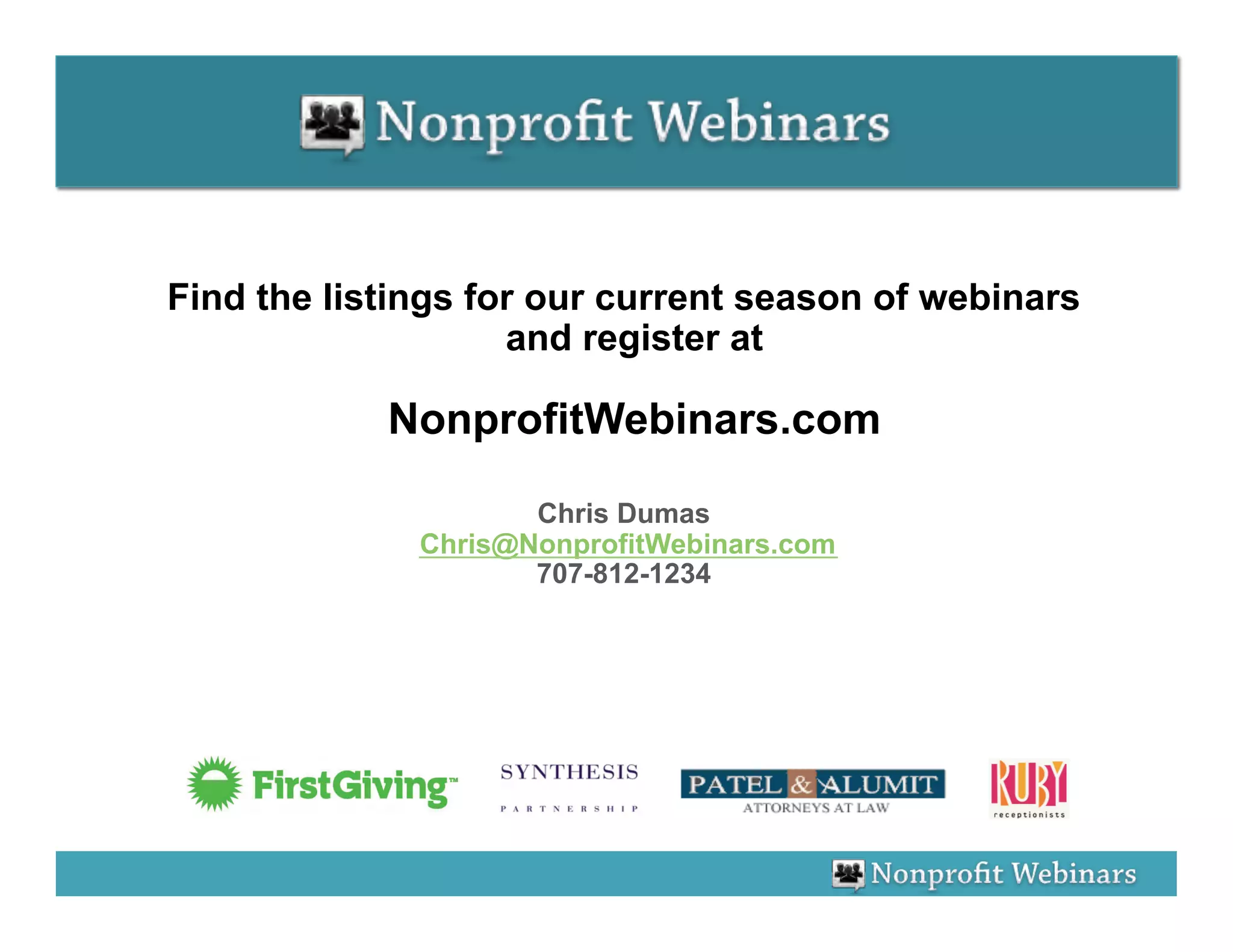 Find the listings for our current season of webinars
                    and register at

            NonprofitWebinars.com

                     Chris Dumas
              Chris@NonprofitWebinars.com
                     707-812-1234




    Special Thanks To Our Sponsors
 