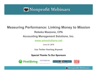 Measuring Performance: Linking Money to Mission
                 Rebeka Mazzone, CPA
         Accounting Management Solutions, Inc.
                  www.amsolutions.net
                         June 23, 2010

                 Use Twitter Hashtag #npweb

               Special Thanks To Our Sponsors
 