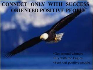 CONNECT ONLY WITH SUCCESS
ORIENTED POSITIVE PEOPLE
•Get around winners
•Fly with the Eagles
•Seek out positive people
 