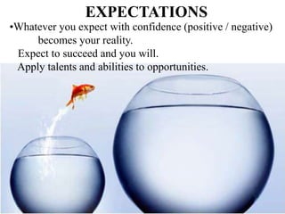 EXPECTATIONS
•Whatever you expect with confidence (positive / negative)
becomes your reality.
Expect to succeed and you will.
Apply talents and abilities to opportunities.
 