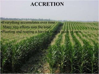 ACCRETION
•Everything accumulates over time
Many tiny efforts sum the total
•Planting and reaping a harvest from a grain of corn
 