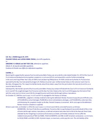 G.R. No. L-40486 August 29, 1975
PAULINO PADUA and LUCENA BEBIN PADUA, plaintiffs-appellants,
vs.
GREGORIO N. ROBLES and BAY TAXI CAB, defendants-appellees.
Alberto R. de Joya for plaintiffs-appellants.
Cardenas & Peralta Law Office for defendants-appellees.
CASTRO, J.:
Resolving this appeal by the spouses Paulino and Lucena Bebin Padua,we set asidethe order dated October 25, 1972 of the Court of
FirstInstanceof Zambales dismissingtheir complaint,in civil case1079-O,and remand this casefor further proceedings.
In the early morningof New Year's Day of 1969 a taxicab (bearing1968 plateno.TX-9395 and driven by Romeo N. Punzalan but
operated by the Bay Taxi Cab owned by Gregorio N. Robles) struck ten-year old Normandy Padua on the national road in barrio
Barretto, Olongapo City. The impacthurled Normandy about forty meters away from the point where the taxicab struck him,as a
resultof which he died.
Subsequently, Normandy's parents (Paulino and Lucena Bebin Padua),by complaintfiled with the Court of FirstInstanceof Zambales
(civil case427-O),soughtdamages from Punzalan and the Bay Taxi Cab; likewise,the city Fiscal of Olongapo,by information filed
with the same court (criminal case1158-O),charged Punzalan with homicidethrough reckless imprudence.
On October 27, 1969 the court a quo, in civil case427-O,adjudged for the Paduas as follows:
WHEREFORE, judgment is hereby rendered ordering the defendant Romeo Punzalan to pay the plaintiffsthesums
of P12,000.00 as actual damages,P5,000.00 as moral and exemplary damages, and P10,000.00 as attorney's fees;
and dismissing the complaint insofar as the Bay Taxicab Company is concerned. With costs againstthedefendant
Romeo Punzalan.(Emphasis supplied)
Almost a year later, on October 5, 1970, the court a quo,in criminal case1158-O,convicted Punzalan,as follows:
WHEREFORE, the Court finds the accused Romeo Punzalan y Narciso guilty beyond reasonabledoubt of the crime
of homicidethrough reckless imprudence, as defined and penalized under Article 365 of the Revised Penal Code,
attended by the mitigatingcircumstanceof voluntary surrender,and hereby sentences him to suffer the
indeterminate penalty of TWO (2) YEARS, FOUR (4) MONTHS and ONE (1) DAY of prision correccional, as minimum,
to SIX (6) YEARS and ONE (1) DAY of prision mayor, as maximum, and to pay the cost. The civil liability of the
 