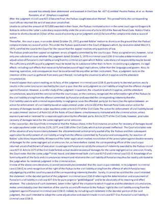 accused has already been determined and assessed in Civil Case No. 427-O,entitled Paulino Padua, et al. vs. Romeo
Punzalan, et al.' (Emphasis supplied)
After the judgment in civil case427-O became final,the Paduas soughtexecution thereof. This proved futile; the corresponding
court officer returned the writ of execution unsatisfied.
Unable to collectthe amount of P27,000 awarded in their favor, the Paduas instituted action in the same court againstGregorio N.
Robles to enforce the latter's subsidiary responsibility under the provisionsof article103 of the Revised Penal Code. Robles filed a
motion to dismissbased on (1) bar of the causeof action by a prior judgment and (2) failureof the complaintto state a causeof
action.
Thereafter, the court a quo, in an order dated October 25, 1972,granted Robles' motion to dismisson the ground that the Paduas'
complaintstates no causeof action.This order the Paduas questioned in the Court of Appeals which, by resolution dated March 5,
1975,certified the caseto this Court for the reason that the appeal involves only questions of law.
The Paduas predicatetheir appeal on eighteen errors allegedly committed by the courta quo. These assigned errors,however, raise
only one substantial issue:whether the judgment dated October 5, 1970 in criminal case1158-O includesa determination and
adjudication of Punzalan's civil liability arisingfromhis criminal actupon which Robles' subsidiary civil responsibility may be based.
The sufficiency and efficacy of a judgment must be tested by its substancerather than its form. In construinga judgment, its legal
effects includingsuch effects that necessarily followbecauseof legal implications,rather than the languageused govern. Also,its
meaning, operation, and consequences must be ascertained likeany other written instrument. Thus, a judgment rests on the
intention of the court as gathered from every part thereof, including the situation to which it applies and the attendant
circumstances.
It would appear that a plain reading,on its face, of the judgment in criminal case1158-O,particularly its decretal portion,easily
results in the same conclusion reached by the court a quo: that the said judgment no civil liability arisingfromthe offense charged
againstPunzalan.However, a careful study of the judgment in question,the situation to which it applies,and the attendant
circumstances,would yield the conclusion thatthe court a quo, on the contrary,recognized the enforceable rightof the Paduas to
the civil liability arisingfromthe offense committed by Punzalan and awarded the correspondingindemnity therefor.
Civil liability coexists with criminal responsibility.In negligence cases the offended party (or his heirs) has the option between an
action for enforcement of civil liability based on culpa criminal under article100 of the Revised Penal Code and an action for
recovery of damages based on culpa aquiliana under article2177 of the Civil Code.The action for enforcement of civil liability based
on culpa criminal section 1 of Rule 111 of the Rules of Court deems simultaneously instituted with the criminal action,unless
expressly waived or reserved for a separate application by the offended party.Article 2177 of the Civil Code, however, precludes
recovery of damages twice for the same negligent actor omission.
In the caseatbar, the Court finds itimmaterial thatthe Paduas chose,in the firstinstance,an action for recovery of damages based
on culpa aquiliana under articles 2176,2177,and 2180 of the Civil Code,which action proved ineffectual. The Court also takes note
of the absence of any inconsistency between the aforementioned action priorly availed of by the Paduas and their subsequent
application for enforcement of civil liability arisingfromthe offense committed by Punzalan and consequently, for exaction of
Robles' subsidiary responsibility.Allowanceof the latter application involves no violation of the proscription againstdoublerecovery
of damages for the same negligent act or omission.For,as hereinbefore stated, the correspondingofficer of the court a quo
returned unsatisfied thewrit of execution issued againstPunzalan to satisfy the amount of indemnity awarded to the Paduas in civil
case427-O.Article 2177 of the Civil Codeforbids actual doublerecovery of damages for the same negligent act or omission.Finally,
the Court notes that the same judge * tried, heard, and determined both civil case427-O and criminal case115-O.Knowledge of an
familiarity with all the facts and circumstances relevantand relativeto the civil liability of Punzalan may thus be readily attributed to
the judge when he rendered judgment in the criminal action.
In view of the above considerations,itcannotreasonably becontended that the court a quo intended, in its judgment in criminal
case1158-O,to omit recognition of the right of the Paduas to the civil liability arisingfromthe offense of which Punzalan was
adjudged guilty and the corollary award of the correspondingindemnity therefor. Surely,it cannot be said thatthe court intended
the statement in the decretal portion of the judgment in criminal case1158-O referringto the determination and assessmentof
Punzalan's civil liability in civil case427-O to be pure jargon or "gobbledygook" and to be absolutely of no meaning and effect
whatever. The substanceof such statement, taken in the lightof the situation to which it applies and the attendant circumstances,
makes unmistakably clear theintention of the court to accord affirmation to the Paduas' rightto the civil liability arising fromthe
judgment againstPunzalan in criminal case1158-O.Indeed, by includingsuch statement in the decretal portion of the said
judgment, the court intended to adopt the same adjudication and award itmade in civil case427-O as Punzalan'scivil liability in
criminal case1158-O.
 