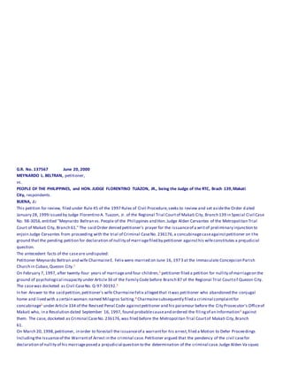 G.R. No. 137567 June 20, 2000
MEYNARDO L. BELTRAN, petitioner,
vs.
PEOPLE OF THE PHILIPPINES, and HON. JUDGE FLORENTINO TUAZON, JR., being the Judge of the RTC, Brach 139,Makati
City, respondents.
BUENA, J.:
This petition for review, filed under Rule 45 of the 1997 Rules of Civil Procedure,seeks to review and set asidethe Order dated
January 28, 1999 issued by Judge Florentino A. Tuazon, Jr. of the Regional Trial Courtof Makati City, Branch 139 in Special Civil Case
No. 98-3056,entitled "Meynardo Beltran vs. People of the Philippines and Hon.Judge Alden Cervantes of the Metropolitan Trial
Court of Makati City, Branch 61." The said Order denied petitioner's prayer for the issuanceof a writof preliminary injunction to
enjoin Judge Cervantes from proceeding with the trial of Criminal CaseNo. 236176,a concubinagecaseagainstpetitioner on the
ground that the pending petition for declaration of nullity of marriagefiled by petitioner againsthis wifeconstitutes a prejudicial
question.
The antecedent facts of the caseare undisputed:
Petitioner Meynardo Beltran and wife CharmaineE. Felix were married on June 16, 1973 at the Immaculate Concepcion Parish
Church in Cubao,Quezon City.1
On February 7, 1997, after twenty-four years of marriageand four children,2 petitioner filed a petition for nullity of marriageon the
ground of psychological incapacity under Article36 of the Family Code before Branch 87 of the Regional Trial Courtof Quezon City.
The casewas docketed as Civil CaseNo. Q-97-30192.3
In her Answer to the said petition,petitioner's wife CharmaineFelix alleged that itwas petitioner who abandoned the conjugal
home and lived with a certain woman named Milagros Salting.4 Charmainesubsequently filed a criminal complaintfor
concubinage5 under Article 334 of the Revised Penal Code againstpetitioner and his paramour before the City Prosecutor's Officeof
Makati who, in a Resolution dated September 16, 1997, found probablecauseand ordered the filingof an Information6 against
them. The case, docketed as Criminal CaseNo. 236176,was filed before the Metropolitan Trial Courtof Makati City,Branch
61.1awphi1
On March 20, 1998,petitioner, in order to forestall the issuanceof a warrantfor his arrest,filed a Motion to Defer Proceedings
Includingthe Issuanceof the Warrantof Arrest in the criminal case.Petitioner argued that the pendency of the civil casefor
declaration of nullity of his marriageposed a prejudicial question to the determination of the criminal case.Judge Alden Va squez
 