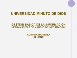 UNIVERSIDAD MINUTO DE DIOS GESTION BÁSICA DE LA INFORMACIÓN HERRAMIENTAS DE MANEJO DE INFORMACIÓN ADRIANA BARBOSA (ALUMNA) 