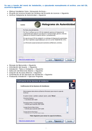 Ya sea a través del menú de instalación, o ejecutando manualmente el archivo .exe del CD,
ocurrirá lo siguiente:

   QSetup Installation Suite: Extrayendo Archivos...
   Acuerdo de Licencia-Acepto los términos del Acuerdo de Licencia > Siguiente
   Verificar Holograma de Autenticidad > Siguiente




     Mensaje de Bienvenida > Siguiente
     Información del Usuario > Siguiente
     Instalación- Típica o Compacta > Siguiente
     Selección del Directorio Destino > Siguiente
     Creación de Accesos Directos > Siguiente
     Confirmación de las Opciones de Instalación > Siguiente
     Finalizando Instalación > Ejecutar Programa




                                                   13
 