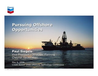 Pursuing Offshore
            Opportunities




            Paul Siegele
            Vice President - Strategic Planning
            Chevron Corporation
            May 6, 2008
            Credit Suisse 2008 Offshore Technology Conference

© 2008 Chevron Corporation
 