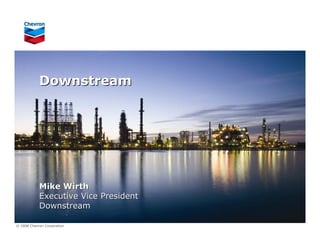 Downstream




            Mike Wirth
            Executive Vice President
            Downstream

© 2008 Chevron Corporation
 