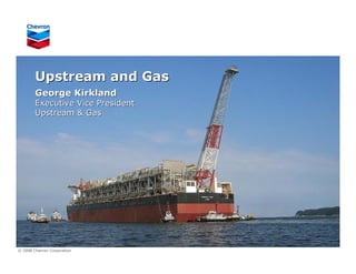 Upstream and Gas
        George Kirkland
        Executive Vice President
        Upstream & Gas




© 2008 Chevron Corporation
 