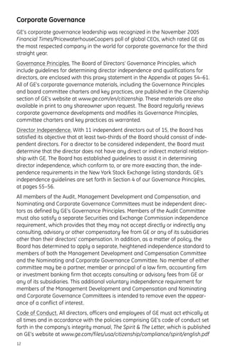 Corporate Governance
GE’s corporate governance leadership was recognized in the November 2005
Financial Times/PricewaterhouseCoopers poll of global CEOs, which rated GE as
the most respected company in the world for corporate governance for the third
straight year.
Governance Principles. The Board of Directors’ Governance Principles, which
include guidelines for determining director independence and qualifications for
directors, are enclosed with this proxy statement in the Appendix at pages 54–61.
All of GE’s corporate governance materials, including the Governance Principles
and board committee charters and key practices, are published in the Citizenship
section of GE’s website at www.ge.com/en/citizenship. These materials are also
available in print to any shareowner upon request. The Board regularly reviews
corporate governance developments and modifies its Governance Principles,
committee charters and key practices as warranted.
Director Independence. With 11 independent directors out of 15, the Board has
satisfied its objective that at least two-thirds of the Board should consist of inde-
pendent directors. For a director to be considered independent, the Board must
determine that the director does not have any direct or indirect material relation-
ship with GE. The Board has established guidelines to assist it in determining
director independence, which conform to, or are more exacting than, the inde-
pendence requirements in the New York Stock Exchange listing standards. GE’s
independence guidelines are set forth in Section 4 of our Governance Principles,
at pages 55–56.
All members of the Audit, Management Development and Compensation, and
Nominating and Corporate Governance Committees must be independent direc-
tors as defined by GE’s Governance Principles. Members of the Audit Committee
must also satisfy a separate Securities and Exchange Commission independence
requirement, which provides that they may not accept directly or indirectly any
consulting, advisory or other compensatory fee from GE or any of its subsidiaries
other than their directors’ compensation. In addition, as a matter of policy, the
Board has determined to apply a separate, heightened independence standard to
members of both the Management Development and Compensation Committee
and the Nominating and Corporate Governance Committee. No member of either
committee may be a partner, member or principal of a law firm, accounting firm
or investment banking firm that accepts consulting or advisory fees from GE or
any of its subsidiaries. This additional voluntary independence requirement for
members of the Management Development and Compensation and Nominating
and Corporate Governance Committees is intended to remove even the appear-
ance of a conflict of interest.
Code of Conduct. All directors, officers and employees of GE must act ethically at
all times and in accordance with the policies comprising GE’s code of conduct set
forth in the company’s integrity manual, The Spirit & The Letter, which is published
on GE’s website at www.ge.com/files/usa/citizenship/compliance/spirit/english.pdf
12
 