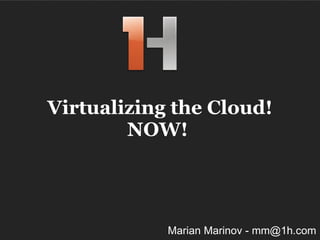 Virtualizing the Cloud! NOW!  Marian Marinov - mm@1h.com 
