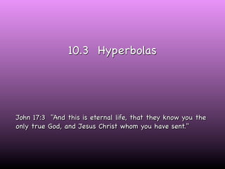 10.3 Hyperbolas




John 17:3 "And this is eternal life, that they know you the
only true God, and Jesus Christ whom you have sent."
 