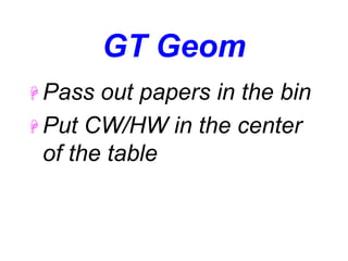 GT Geom
 Pass out papers in the bin
 Put CW/HW in the center
of the table
 