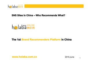 SNS Sites In China – Who Recommends What?




The 1st Brand Recommenders Platform in China




www.holaba.com.cn                       2010,June   1
 