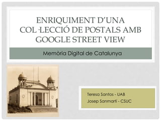 ENRIQUIMENT D’UNA
COL·LECCIÓ DE POSTALS AMB
GOOGLE STREET VIEW
Memòria Digital de Catalunya
Josep Sanmartí - CSUC
Teresa Santos - UAB
 