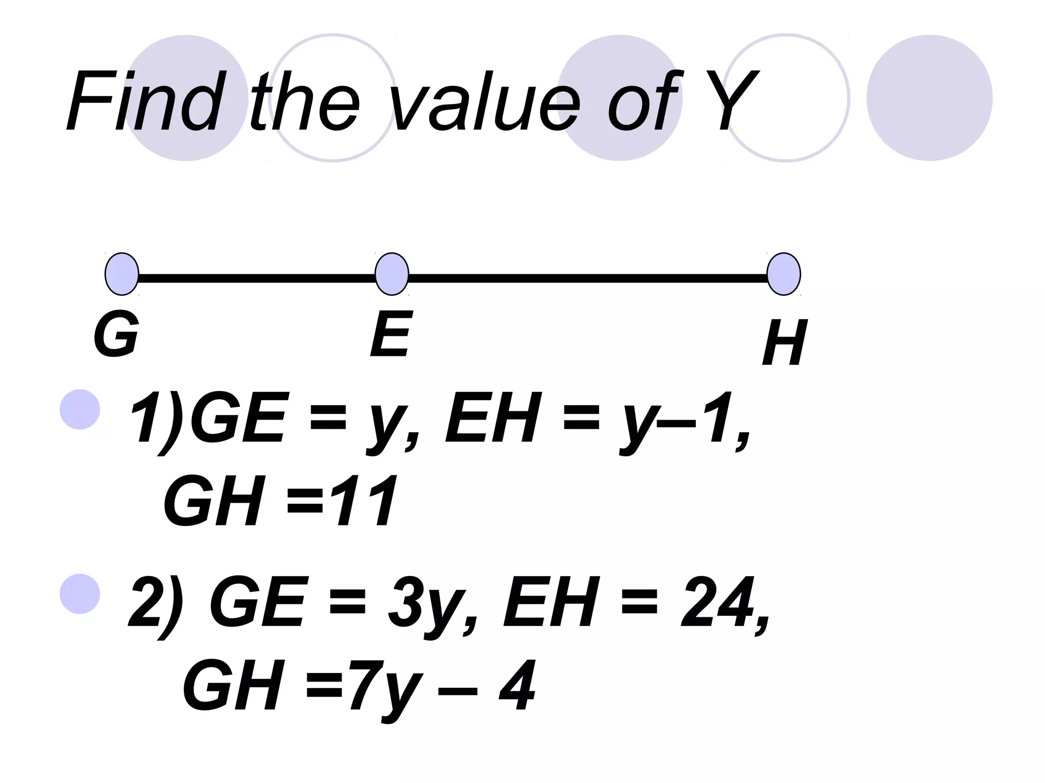 Find the value of Y
1)GE = y, EH = y–1,
GH =11
2) GE = 3y, EH = 24,
GH =7y – 4
G E H
 