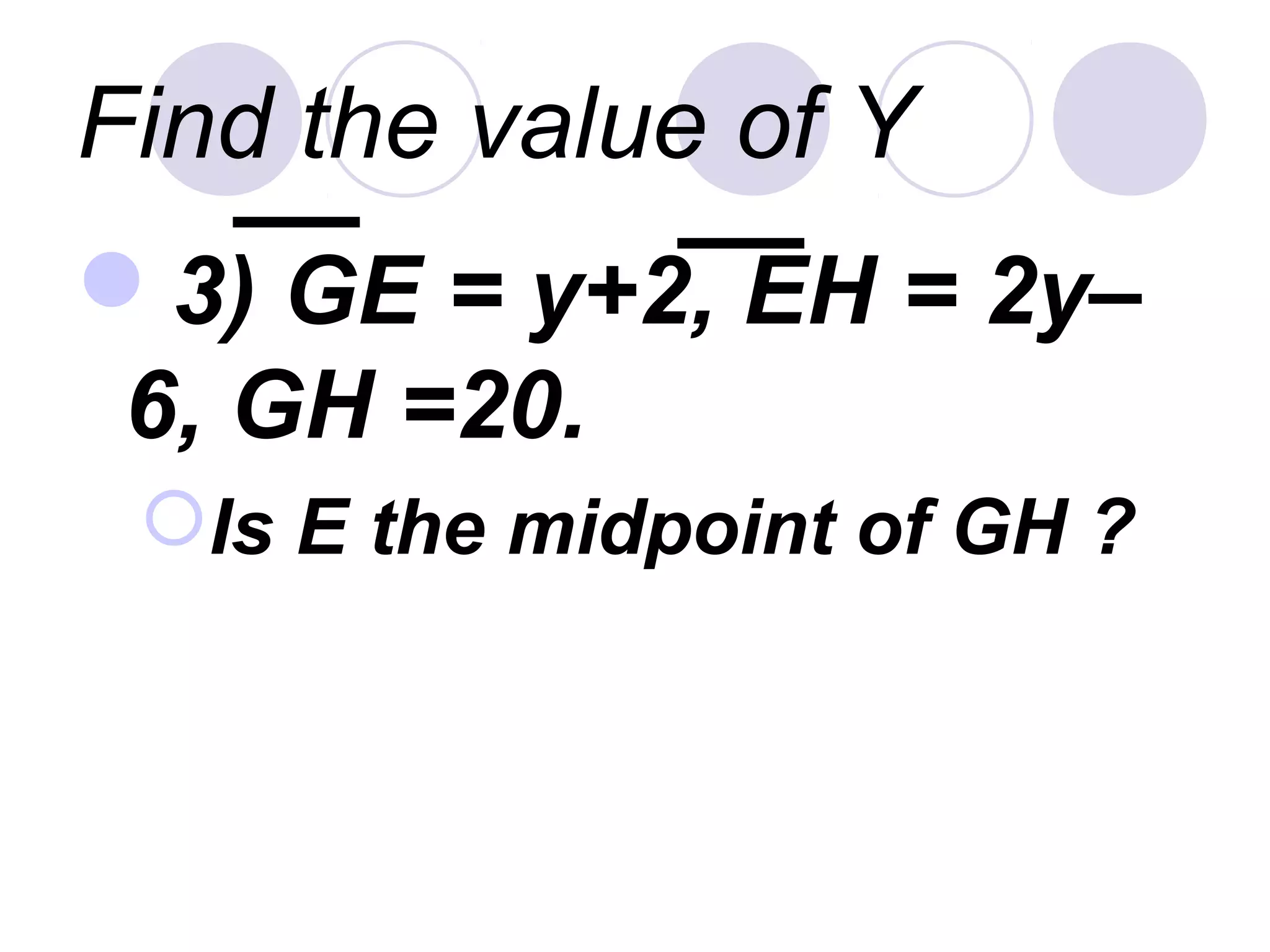 Find the value of Y
3) GE = y+2, EH = 2y–
6, GH =20.
Is E the midpoint of GH ?
 