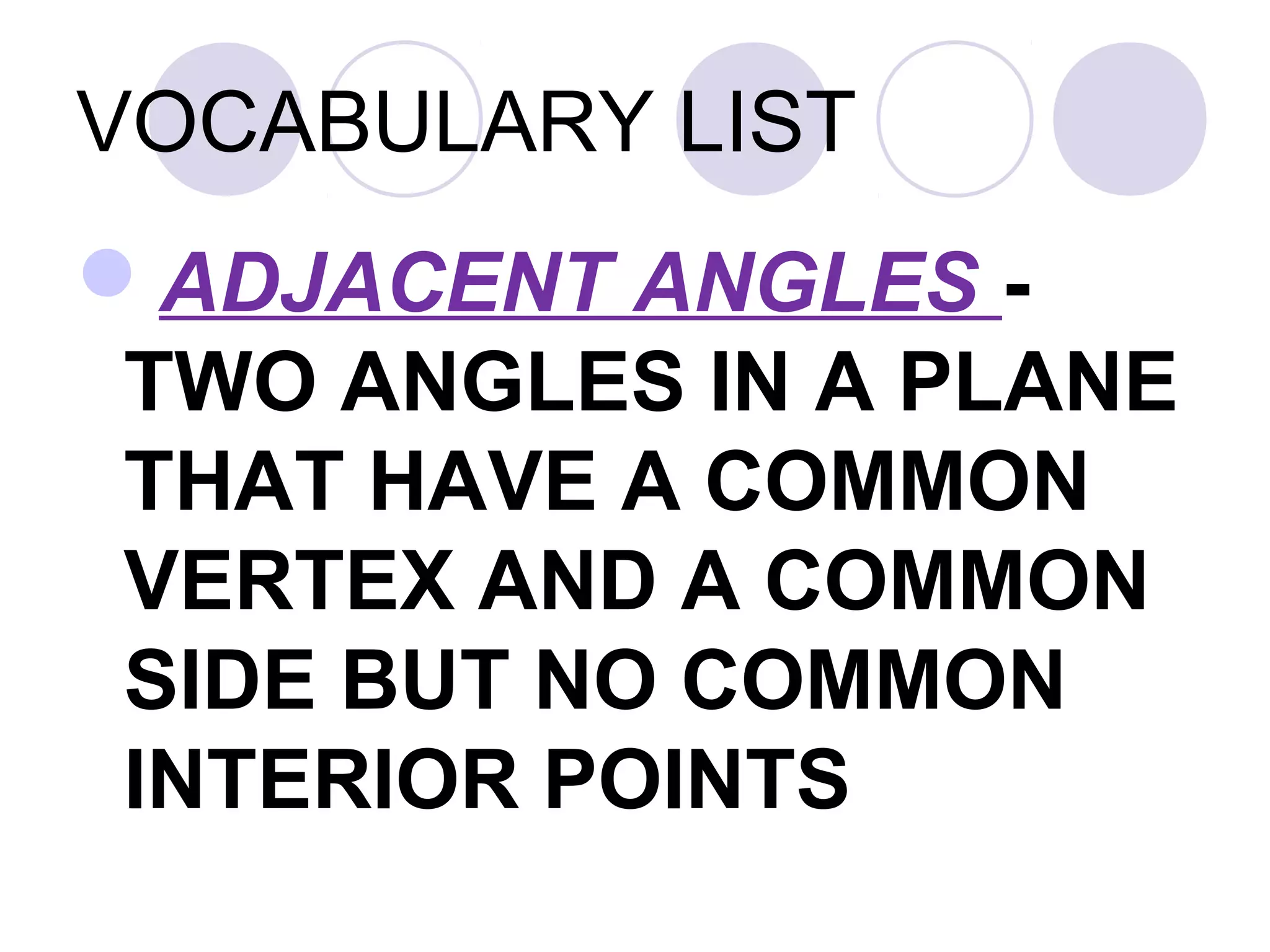 VOCABULARY LIST
ADJACENT ANGLES -
TWO ANGLES IN A PLANE
THAT HAVE A COMMON
VERTEX AND A COMMON
SIDE BUT NO COMMON
INTERIOR POINTS
 