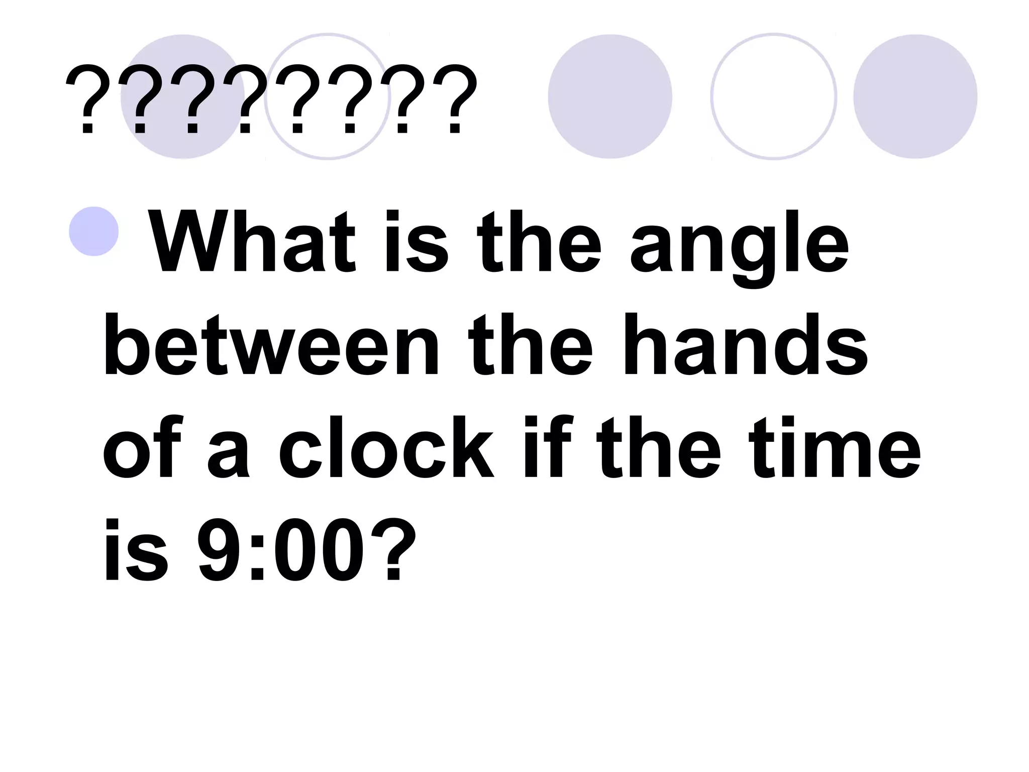 ????????
What is the angle
between the hands
of a clock if the time
is 9:00?
 