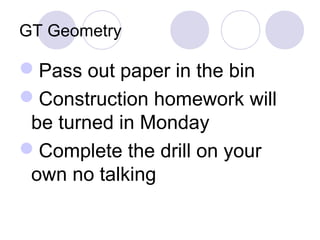GT Geometry
Pass out paper in the bin
Construction homework will
be turned in Monday
Complete the drill on your
own no talking
 