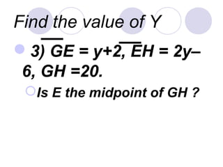 Find the value of Y
3) GE = y+2, EH = 2y–
6, GH =20.
Is E the midpoint of GH ?
 