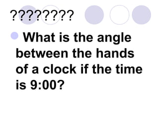 ????????
What is the angle
between the hands
of a clock if the time
is 9:00?
 