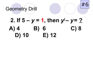 Geometry Drill
2. If 5 – y = 1, then y2
– y= ?
A) 4 B) 6 C) 8
D) 10 E) 12
#6
 