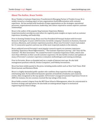  
       Temkin	
  Group	
  Insight	
  Report	
                                                                                           www.temkingroup.com	
  
	
  
            About	
  The	
  Author,	
  Bruce	
  Temkin	
  
            Bruce	
  Temkin	
  is	
  Customer	
  Experience	
  Transformist	
  &	
  Managing	
  Partner	
  of	
  Temkin	
  Group.	
  He	
  is	
  
            widely	
  viewed	
  as	
  a	
  leading	
  expert	
  in	
  how	
  organizations	
  build	
  differentiation	
  with	
  customer	
  
            experience.	
  	
  He	
  has	
  worked	
  with	
  hundreds	
  of	
  large	
  organizations	
  on	
  the	
  strategies,	
  operational	
  
            processes,	
  organizational	
  structures,	
  leadership,	
  and	
  culture	
  required	
  to	
  sustain	
  superior	
  customer	
  
            relationships.	
  	
  

            Bruce	
  is	
  the	
  author	
  of	
  the	
  popular	
  blog	
  Customer	
  Experience	
  Matters	
  
            (experiencematters.wordpress.com)	
  where	
  he	
  regularly	
  posts	
  insights	
  on	
  topics	
  such	
  as	
  customer	
  
            experience,	
  branding,	
  and	
  leadership.	
  

            Prior	
  to	
  forming	
  Temkin	
  Group,	
  Bruce	
  was	
  Vice	
  President	
  &	
  Principal	
  Analyst	
  with	
  Forrester	
  
            Research.	
  During	
  his	
  12	
  years	
  with	
  Forrester,	
  he	
  led	
  the	
  company's	
  business-­‐to-­‐business,	
  financial	
  
            services,	
  eBusiness,	
  and	
  customer	
  experience	
  practices.	
  Bruce	
  was	
  Forrester’s	
  most-­‐read	
  analyst	
  
            for	
  13	
  consecutive	
  quarters	
  and	
  was	
  one	
  of	
  the	
  most	
  respected	
  analysts	
  in	
  the	
  industry.	
  	
  

            Bruce	
  authored	
  several	
  Forrester’s	
  most	
  popular	
  research	
  reports	
  on	
  customer	
  experience	
  
            including	
  “Experience-­Based	
  Differentiation,”	
  “The	
  Customer	
  Experience	
  Journey,”	
  and	
  “Voice	
  Of	
  The	
  
            Customer:	
  The	
  Next	
  Generation.”	
  He	
  created	
  Forrester’s	
  Customer	
  Experience	
  Index,	
  which	
  rates	
  
            more	
  than	
  100	
  firms	
  on	
  their	
  overall	
  customer	
  experience.	
  He	
  also	
  led	
  the	
  creation	
  and	
  updates	
  of	
  
            many	
  of	
  Forrester’s	
  customer	
  experience	
  evaluation	
  methodologies	
  and	
  training	
  workshops.	
  

            Prior	
  to	
  Forrester,	
  Bruce	
  co-­‐founded	
  and	
  ran	
  a	
  couple	
  of	
  Internet	
  start-­‐ups.	
  He	
  also	
  held	
  
            management	
  positions	
  with	
  GE,	
  Stratus	
  Computers,	
  and	
  Fidelity	
  Investments.	
  

            Bruce	
  has	
  been	
  widely	
  quoted	
  in	
  the	
  press,	
  including	
  media	
  outlets	
  such	
  as	
  New	
  York	
  Times,	
  Wall	
  
            Street	
  Journal,	
  and	
  Business	
  Week.	
  

            Bruce	
  is	
  a	
  highly	
  demanded	
  public	
  speaker	
  who	
  combines	
  deep	
  expertise	
  with	
  an	
  engaging,	
  
            entertaining	
  style.	
  He	
  has	
  delivered	
  keynote	
  speeches	
  at	
  hundreds	
  of	
  industry	
  and	
  corporate	
  
            events;	
  often	
  recognized	
  as	
  the	
  top	
  speaker.	
  At	
  Forrester’s	
  inaugural	
  Customer	
  Experience	
  Forum	
  in	
  
            2009,	
  for	
  instance,	
  his	
  two	
  sessions	
  received	
  the	
  top	
  ratings	
  of	
  the	
  event.	
  

            Bruce	
  holds	
  a	
  master’s	
  degree	
  from	
  the	
  MIT	
  Sloan	
  School	
  of	
  Management,	
  where	
  he	
  concentrated	
  in	
  
            business	
  strategy	
  and	
  operations.	
  He	
  also	
  holds	
  an	
  undergraduate	
  degree	
  in	
  mechanical	
  
            engineering	
  from	
  Union	
  College.	
  




	
  
	
  
Copyright	
  ©	
  2010	
  Temkin	
  Group.	
  All	
  rights	
  reserved.	
                                                                                          Page	
  4	
  
     	
  
 