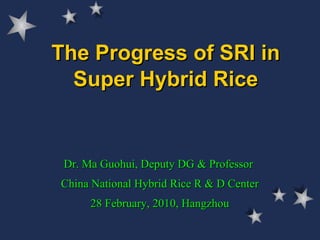 The Progress of SRI in Super Hybrid Rice Dr. Ma Guohui, Deputy DG & Professor  China National Hybrid Rice R & D Center 28 February, 2010, Hangzhou 
