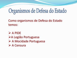 Como organismos de Defesa do Estado
temos:
 A PIDE
A Legião Portuguesa
 A Mocidade Portuguesa
 A Censura
 