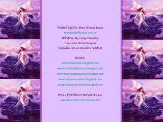 FORMATAÇÃO: Mima Wilma) Badan [email_address] MÚSICA: My funny Valentine Execução: André Gagnon (Repasse com os devidos créditos) BLOGS: www.mimabadan.blogspot.com wwwrecantodepalavras .blogspot.com wwwrecantodasreceitas .blogspot.com wwwcasadavovomima .blogspot.com wwwpurezadoutrinaria .blogspot.com PPSs e ESTÓRIAS INFANTIS em: www.slideshare.net/mimabadan 