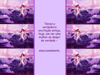 Talvez a verdadeira excitação esteja, hoje, em ver uma mulher se despir de verdade –  emocionalmente. 