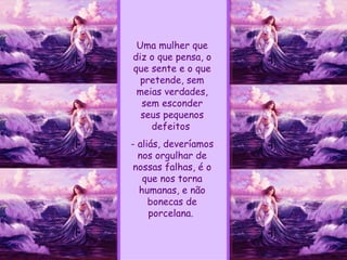 Uma mulher que diz o que pensa, o que sente e o que pretende, sem meias verdades, sem esconder seus pequenos defeitos  - aliás, deveríamos nos orgulhar de nossas falhas, é o que nos torna humanas, e não bonecas de porcelana.  