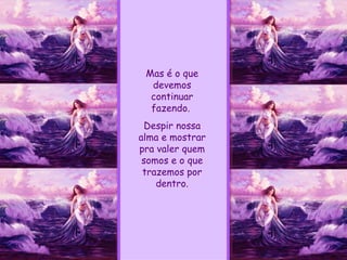 Mas é o que devemos continuar fazendo.  Despir nossa alma e mostrar pra valer quem somos e o que trazemos por dentro. 