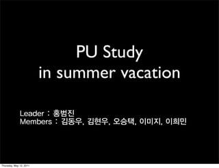PU Study
                         in summer vacation

              Leader : 홍범진
              Members : 김동우, 김현우, 오승택, 이미지, 이희민




Thursday, May 12, 2011
 
