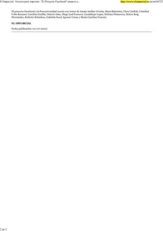 (O ,PSDUFLDO 9HUVLRQ SDUD LPSULPLU (O 3URHFWR )DFHERRN DQXQFLD X                                          KWWS ZZZ HOLPSDUFLDO HV SULQW


         (O SURHFWR )DFHERRN  OD 3RVXQLYHUVLGDG FXHQWD FRQ WH[WRV GH $PDLD $UULEDV 8UUXWLD 0DUD %DOHVWULQL &ODUD &LXIIROL &ULVWyEDO
         &RER 5RPDQt &DUROLQD *UXIIDW 2FWDYLR ,VODV 'LHJR /HDO )RQVHFD *XDGDOXSH /RSH] +HORtVD 3ULPDYHUD 'RORUV 5HLJ
         +HUQiQGH] 5REHUWR 6FKLPNXV *DEULHOD 6XHG ,JQDFLR 8PDQ  0DUtD &DUROLQD 9HQHVLR

         (/ ,03$5&,$/

         )HFKD SXEOLFDFLyQ

          &       (GLWRULDO ,PSDUFLDO GH 2FFLGHQWH 6$
         3DVHR GH 3LQWRU 5RVDOHV       ž ,]
         0DGULG (VSDxD 7HO




 GH
 