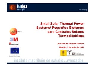 Small Solar Thermal Power
                       Systems/ Pequeños Sistemas
                             p
                             para Centrales Solares
                                    Termoeléctricas

                                   Jornada de difusión técnica
                                     Madrid, 1 de julio de 2010


  UNION EUROPEA
FONDO SOCIAL EUROPEO
 