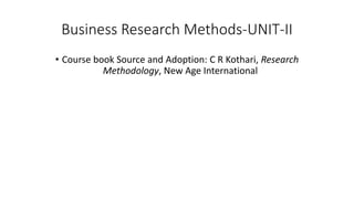 Business Research Methods-UNIT-II
• Course book Source and Adoption: C R Kothari, Research
Methodology, New Age International
 