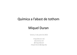 Química a l’abast de tothom

      Miquel Duran
        Girona, 5 de juliol de 2010

            miquelduran.net
             edunomia.net
            @miquelduran
         miquel.duran@udg.edu
 