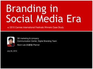 Branding in
Social Media Era
w/ 2010 Cannes International Festivals Winners Case Study




                SK marketing & company
                Communication Center, Digital Branding Team
                Kevin Lee (이윤영) Planner

July 05, 2010
 