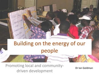 Building on the energy of our people Promoting local and community-driven development Dr Ian Goldman 