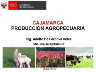 CAJAMARCA PRODUCCIÓN AGROPECUARIA Julio, 2010 Ing. Adolfo De Córdova Vélez Ministro de Agricultura 