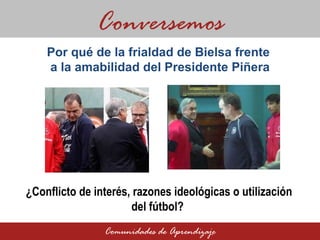 Por qué de la frialdad de Bielsa frente  a la amabilidad del Presidente Piñera Conversemos Comunidades de Aprendizaje ¿Conflicto de interés, razones ideológicas o utilización del fútbol? 