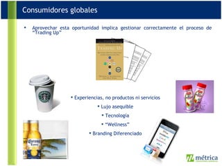 Aprovechar esta oportunidad implica gestionar correctamente el proceso de “Trading Up”  Experiencias, no productos ni servicios Lujo asequible Tecnología “ Wellness” Branding Diferenciado Consumidores globales 