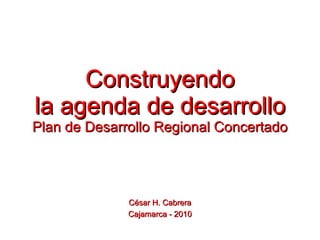 Construyendo la agenda de desarrollo Plan de Desarrollo Regional Concertado César H. Cabrera Cajamarca - 2010 