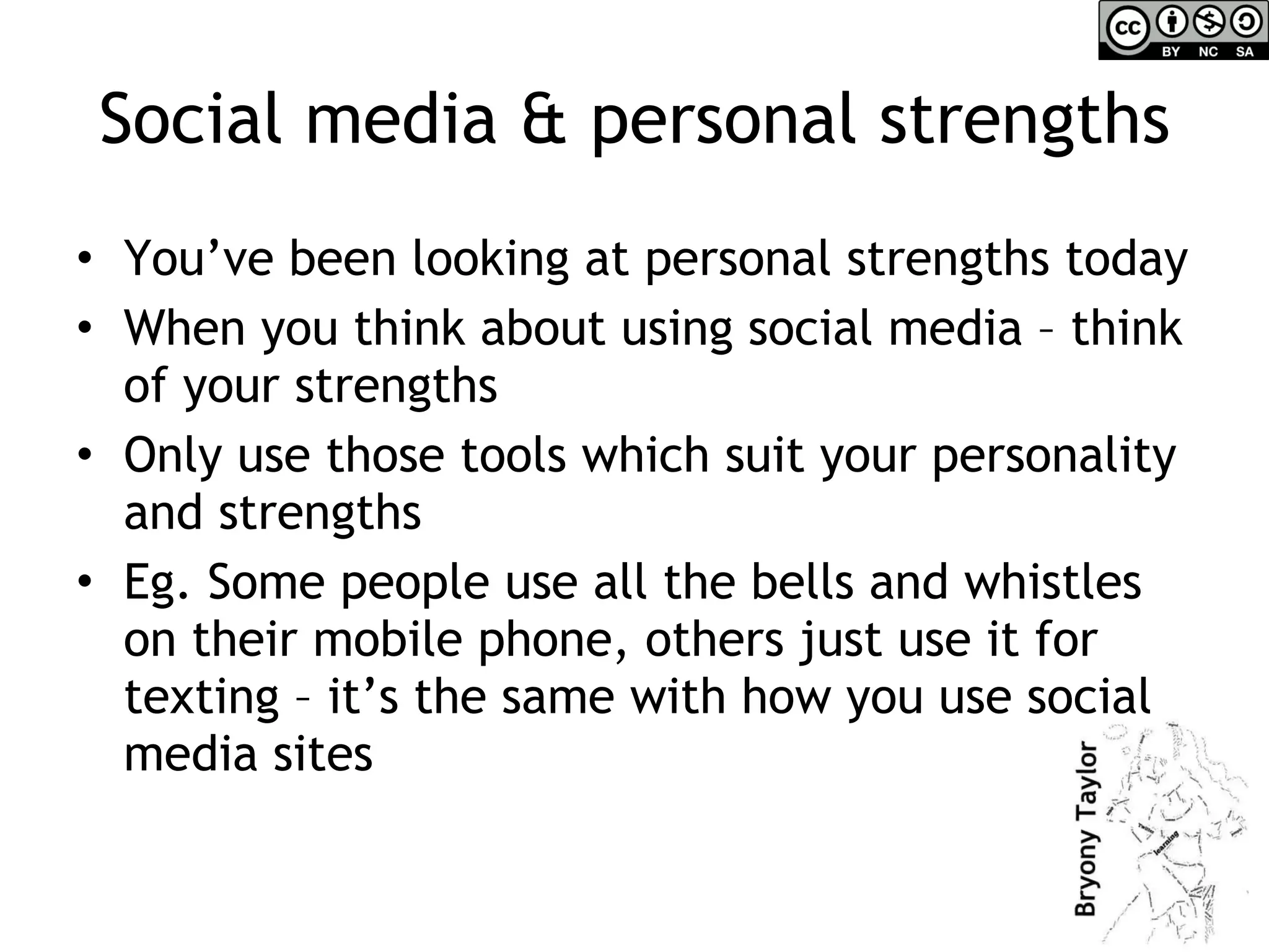 Social media & personal strengths You’ve been looking at personal strengths today When you think about using social media – think of your strengths Only use those tools which suit your personality and strengths  Eg. Some people use all the bells and whistles on their mobile phone, others just use it for texting – it’s the same with how you use social media sites 