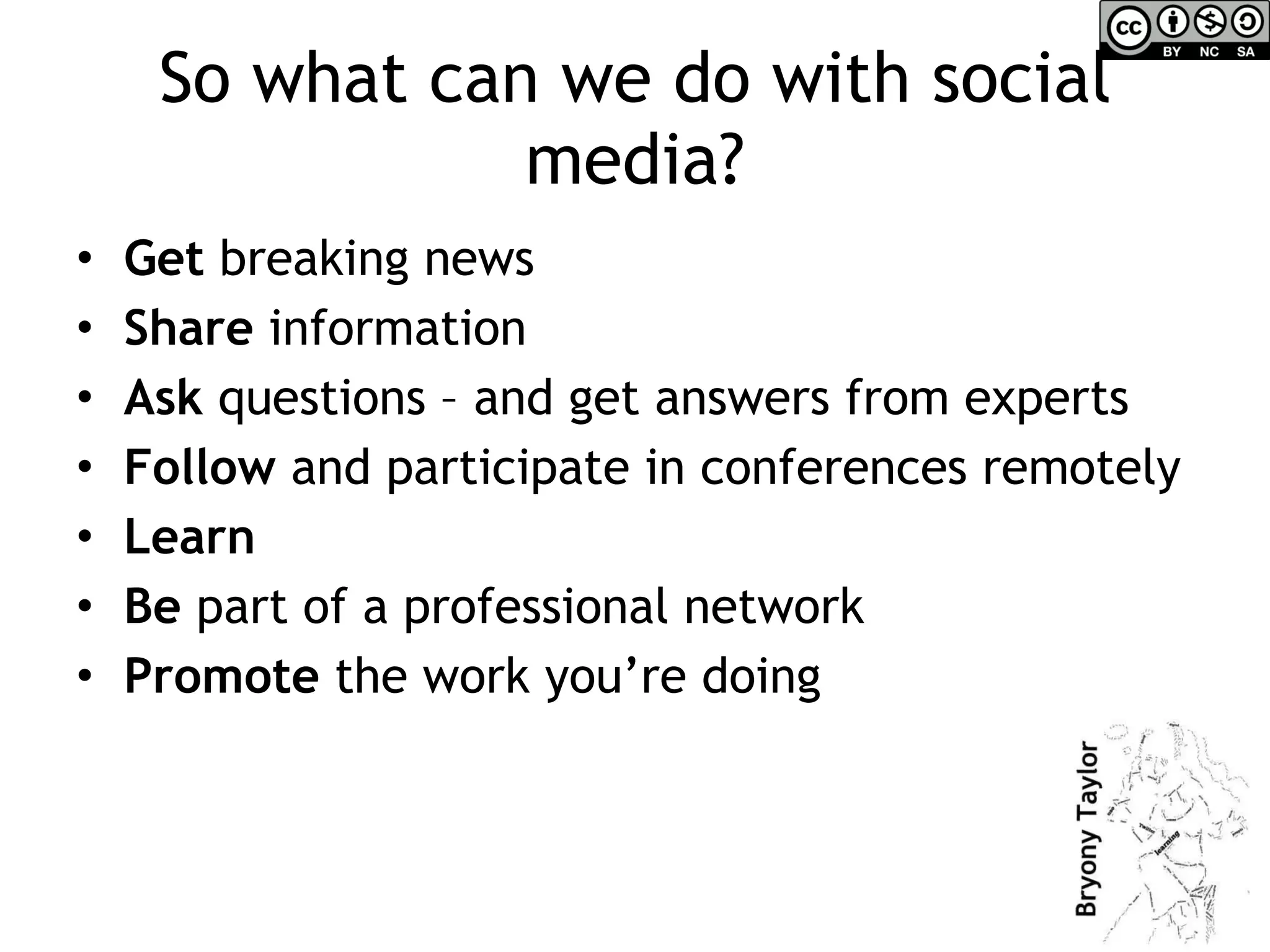 So what can we do with social media? Get  breaking news Share  information Ask  questions – and get answers from experts Follow  and participate in conferences remotely Learn   Be  part of a professional network Promote  the work you’re doing 